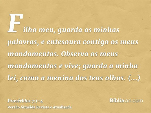 Filho meu, guarda as minhas palavras, e entesoura contigo os meus mandamentos.Observa os meus mandamentos e vive; guarda a minha lei, como a menina dos teus olh