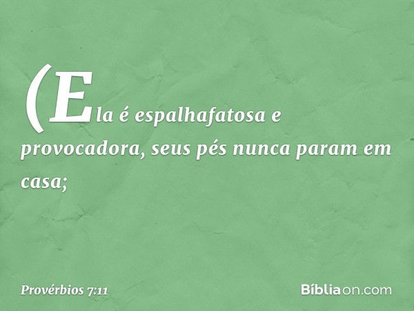 (Ela é espalhafatosa e provocadora,
seus pés nunca param em casa; -- Provérbios 7:11