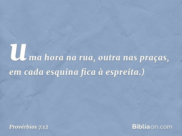 uma hora na rua, outra nas praças,
em cada esquina fica à espreita.) -- Provérbios 7:12