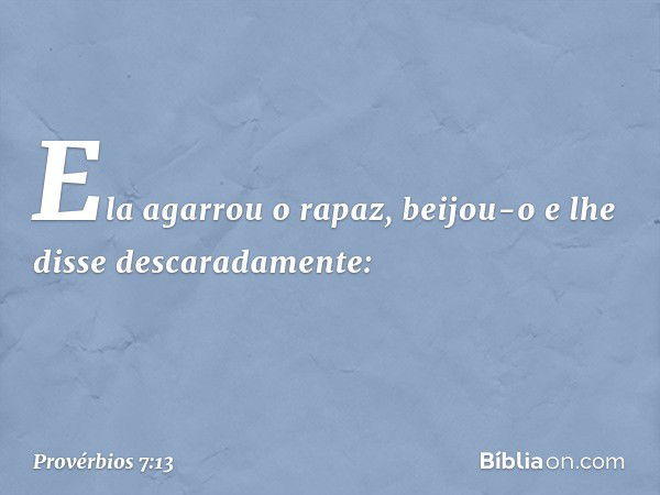 Ela agarrou o rapaz,
beijou-o e lhe disse descaradamente: -- Provérbios 7:13