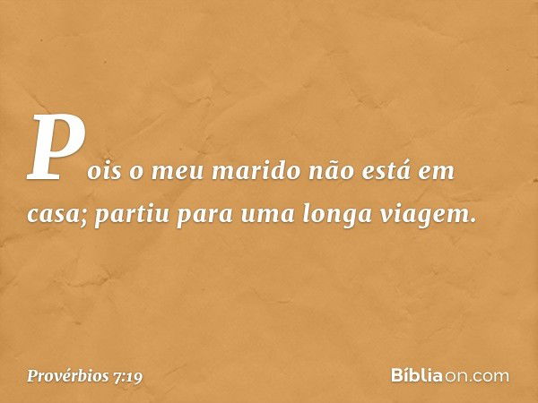 Pois o meu marido não está em casa;
partiu para uma longa viagem. -- Provérbios 7:19