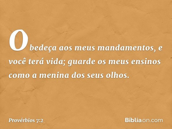 Obedeça aos meus mandamentos,
e você terá vida;
guarde os meus ensinos
como a menina dos seus olhos. -- Provérbios 7:2