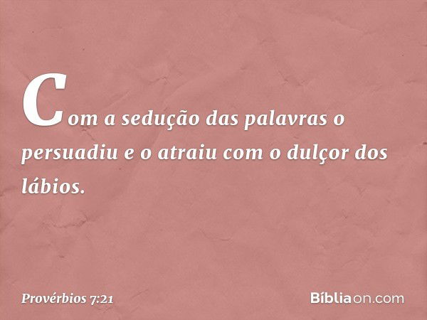 Com a sedução das palavras o persuadiu
e o atraiu com o dulçor dos lábios. -- Provérbios 7:21