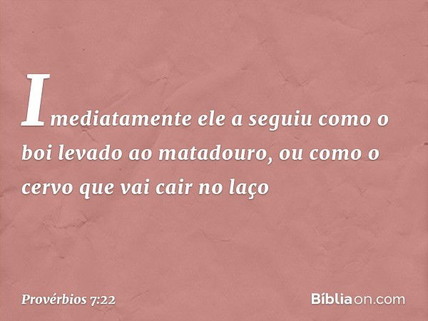 Imediatamente ele a seguiu
como o boi levado ao matadouro,
ou como o cervo que vai cair no laço -- Provérbios 7:22