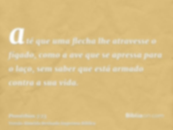 até que uma flecha lhe atravesse o fígado, como a ave que se apressa para o laço, sem saber que está armado contra a sua vida.