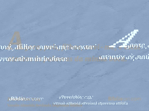 Agora, pois, filhos, ouvi-me, e estai atentos às palavras da minha boca.