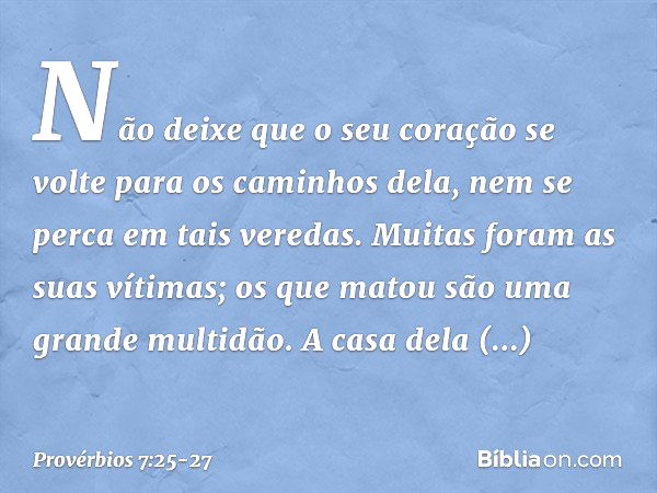 Não deixe que o seu coração
se volte para os caminhos dela,
nem se perca em tais veredas. Muitas foram as suas vítimas;
os que matou são uma grande multidão. A 