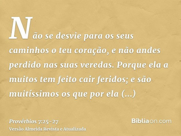 Não se desvie para os seus caminhos o teu coração, e não andes perdido nas suas veredas.Porque ela a muitos tem feito cair feridos; e são muitíssimos os que por