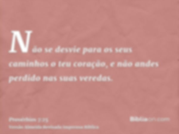 Não se desvie para os seus caminhos o teu coração, e não andes perdido nas suas veredas.