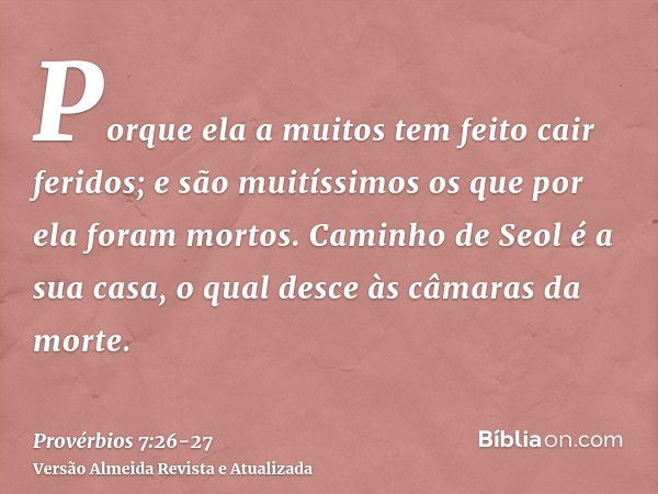 Porque ela a muitos tem feito cair feridos; e são muitíssimos os que por ela foram mortos.Caminho de Seol é a sua casa, o qual desce às câmaras da morte.