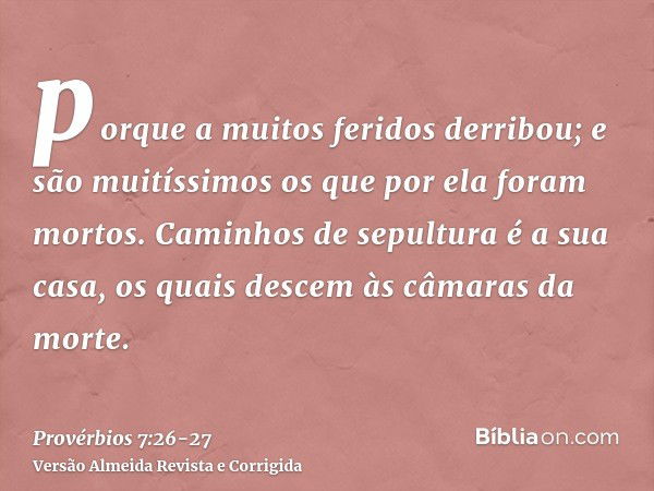 porque a muitos feridos derribou; e são muitíssimos os que por ela foram mortos.Caminhos de sepultura é a sua casa, os quais descem às câmaras da morte.