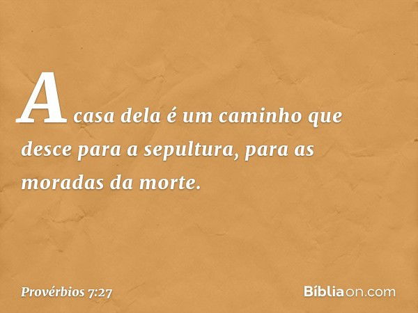 A casa dela é um caminho que desce
para a sepultura,
para as moradas da morte. -- Provérbios 7:27