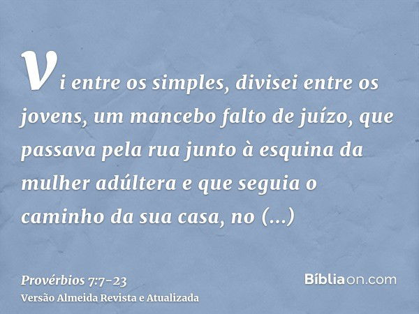 vi entre os simples, divisei entre os jovens, um mancebo falto de juízo,que passava pela rua junto à esquina da mulher adúltera e que seguia o caminho da sua ca