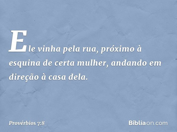 Ele vinha pela rua,
próximo à esquina de certa mulher,
andando em direção à casa dela. -- Provérbios 7:8