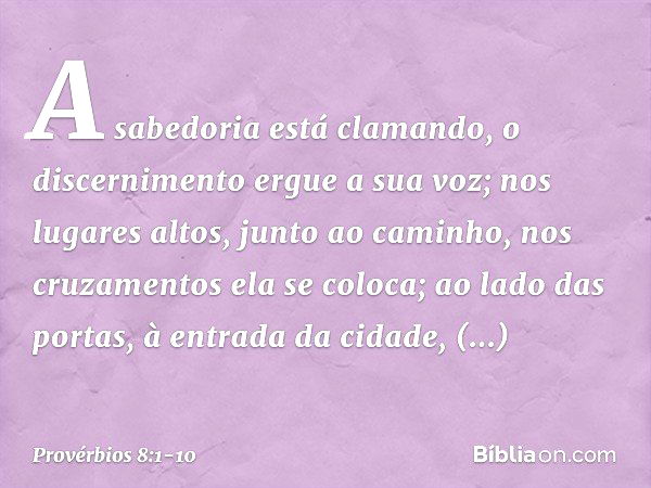 A sabedoria está clamando,
o discernimento ergue a sua voz; nos lugares altos, junto ao caminho,
nos cruzamentos ela se coloca; ao lado das portas,
à entrada da