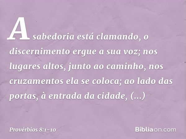 A sabedoria está clamando,
o discernimento ergue a sua voz; nos lugares altos, junto ao caminho,
nos cruzamentos ela se coloca; ao lado das portas,
à entrada da