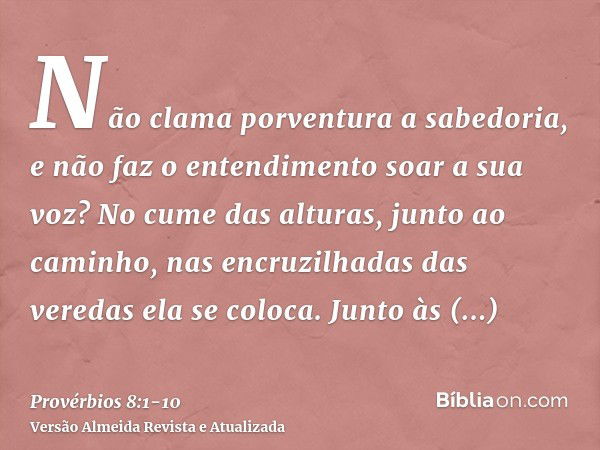 Não clama porventura a sabedoria, e não faz o entendimento soar a sua voz?No cume das alturas, junto ao caminho, nas encruzilhadas das veredas ela se coloca.Jun