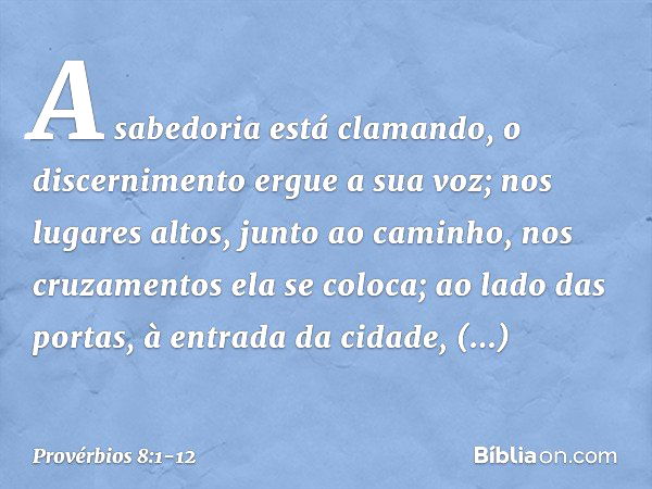 A sabedoria está clamando,
o discernimento ergue a sua voz; nos lugares altos, junto ao caminho,
nos cruzamentos ela se coloca; ao lado das portas,
à entrada da