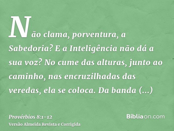 Não clama, porventura, a Sabedoria? E a Inteligência não dá a sua voz?No cume das alturas, junto ao caminho, nas encruzilhadas das veredas, ela se coloca.Da ban