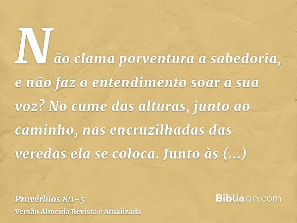 Não clama porventura a sabedoria, e não faz o entendimento soar a sua voz?No cume das alturas, junto ao caminho, nas encruzilhadas das veredas ela se coloca.Jun