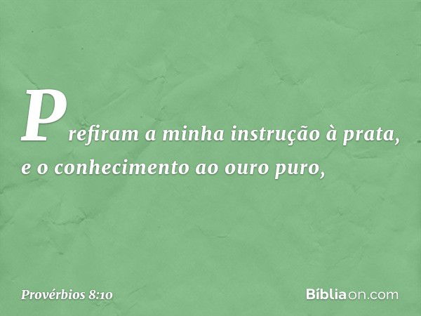 Prefiram a minha instrução à prata,
e o conhecimento ao ouro puro, -- Provérbios 8:10