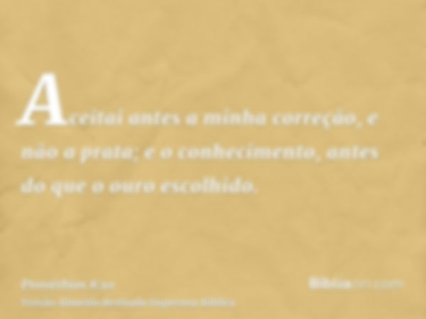 Aceitai antes a minha correção, e não a prata; e o conhecimento, antes do que o ouro escolhido.