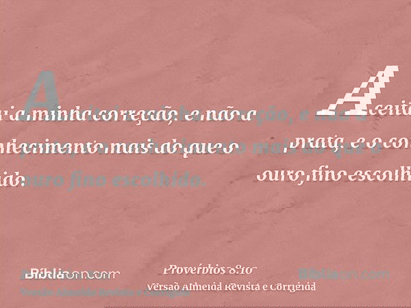 Aceitai a minha correção, e não a prata, e o conhecimento mais do que o ouro fino escolhido.