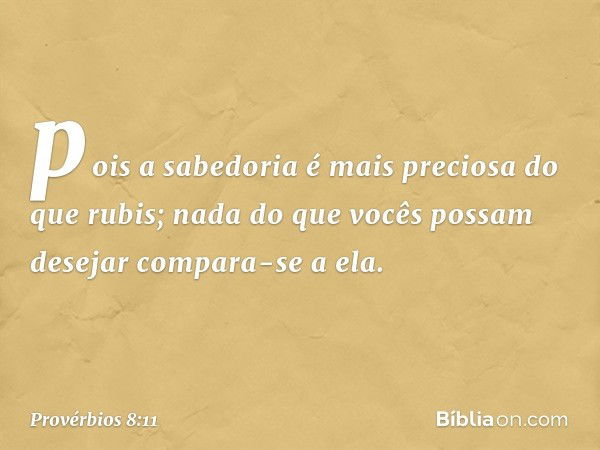 pois a sabedoria é mais preciosa
do que rubis;
nada do que vocês possam desejar
compara-se a ela. -- Provérbios 8:11