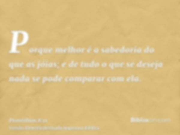 Porque melhor é a sabedoria do que as jóias; e de tudo o que se deseja nada se pode comparar com ela.