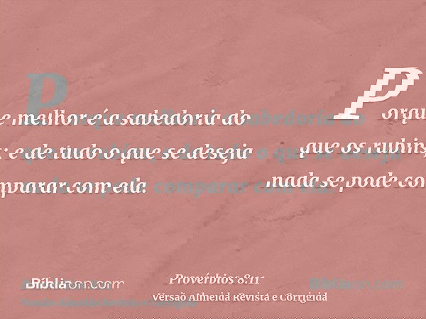 Porque melhor é a sabedoria do que os rubins; e de tudo o que se deseja nada se pode comparar com ela.