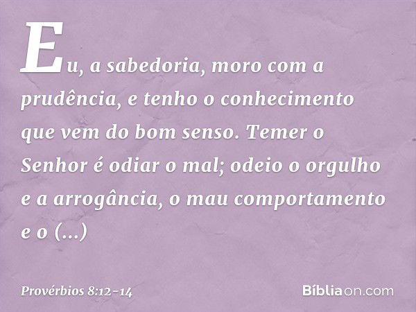 "Eu, a sabedoria,
moro com a prudência,
e tenho o conhecimento
que vem do bom senso. Temer o Senhor é odiar o mal;
odeio o orgulho e a arrogância,
o mau comport