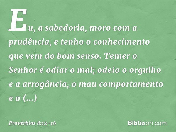 "Eu, a sabedoria,
moro com a prudência,
e tenho o conhecimento
que vem do bom senso. Temer o Senhor é odiar o mal;
odeio o orgulho e a arrogância,
o mau comport