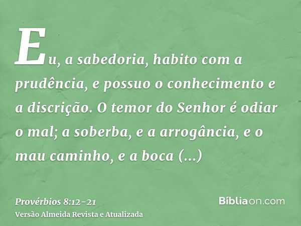 Eu, a sabedoria, habito com a prudência, e possuo o conhecimento e a discrição.O temor do Senhor é odiar o mal; a soberba, e a arrogância, e o mau caminho, e a 