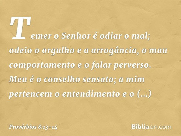 Temer o Senhor é odiar o mal;
odeio o orgulho e a arrogância,
o mau comportamento
e o falar perverso. Meu é o conselho sensato;
a mim pertencem o entendimento e