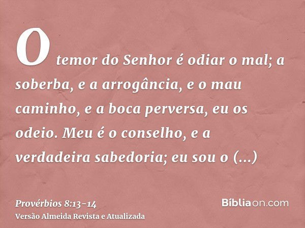 O temor do Senhor é odiar o mal; a soberba, e a arrogância, e o mau caminho, e a boca perversa, eu os odeio.Meu é o conselho, e a verdadeira sabedoria; eu sou o