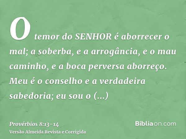 O temor do SENHOR é aborrecer o mal; a soberba, e a arrogância, e o mau caminho, e a boca perversa aborreço.Meu é o conselho e a verdadeira sabedoria; eu sou o 