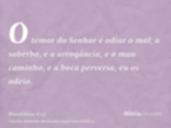 O temor do Senhor é odiar o mal; a soberba, e a arrogância, e o mau caminho, e a boca perversa, eu os odeio.