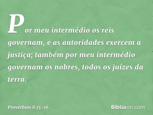 Por meu intermédio os reis governam,
e as autoridades exercem a justiça; também por meu intermédio
governam os nobres,
todos os juízes da terra. -- Provérbios 8