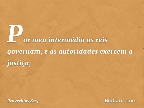 Por meu intermédio os reis governam,
e as autoridades exercem a justiça; -- Provérbios 8:15