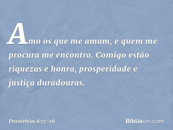 Amo os que me amam,
e quem me procura me encontra. Comigo estão riquezas e honra,
prosperidade e justiça duradouras. -- Provérbios 8:17-18