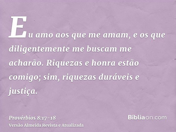 Eu amo aos que me amam, e os que diligentemente me buscam me acharão.Riquezas e honra estão comigo; sim, riquezas duráveis e justiça.