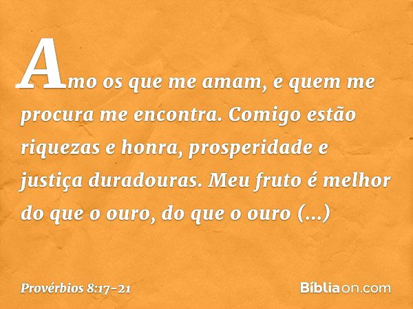 Amo os que me amam,
e quem me procura me encontra. Comigo estão riquezas e honra,
prosperidade e justiça duradouras. Meu fruto é melhor do que o ouro,
do que o 