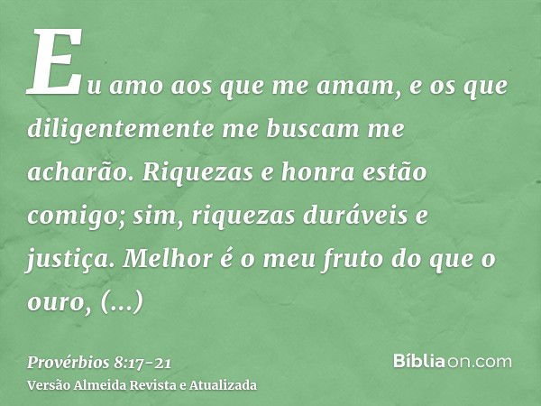 Eu amo aos que me amam, e os que diligentemente me buscam me acharão.Riquezas e honra estão comigo; sim, riquezas duráveis e justiça.Melhor é o meu fruto do que