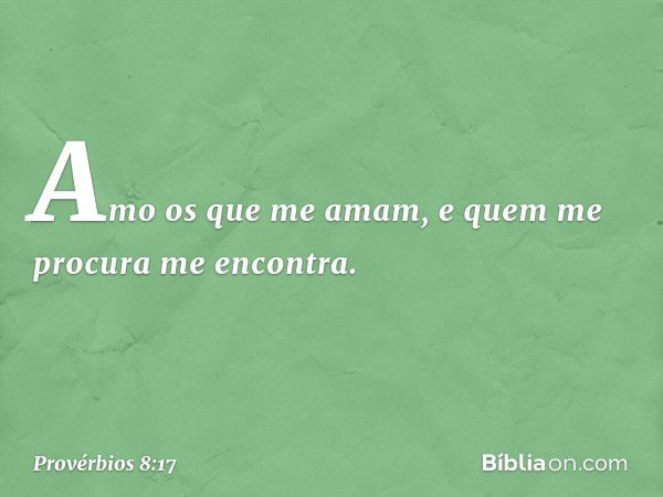 Amo os que me amam,
e quem me procura me encontra. -- Provérbios 8:17