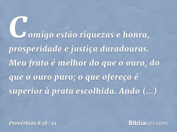 Comigo estão riquezas e honra,
prosperidade e justiça duradouras. Meu fruto é melhor do que o ouro,
do que o ouro puro;
o que ofereço é superior à prata escolhi