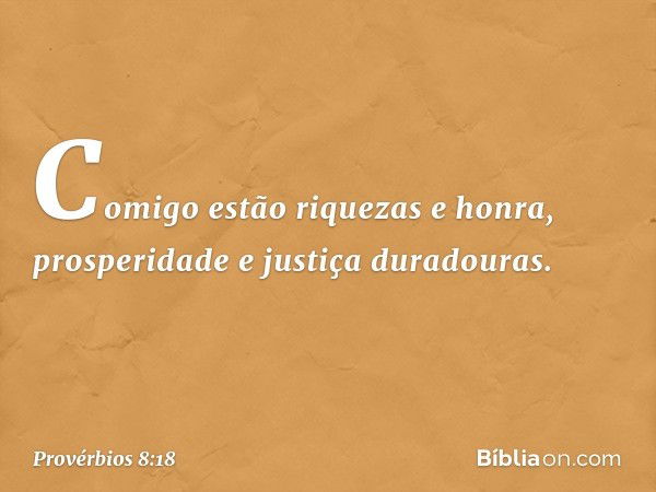 Comigo estão riquezas e honra,
prosperidade e justiça duradouras. -- Provérbios 8:18