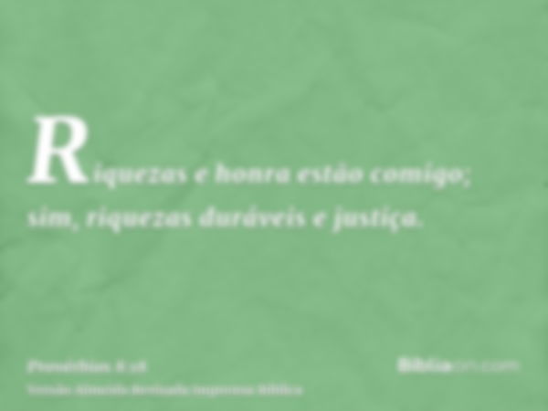 Riquezas e honra estão comigo; sim, riquezas duráveis e justiça.