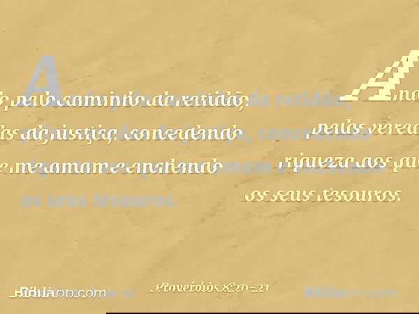 Ando pelo caminho da retidão,
pelas veredas da justiça, concedendo riqueza aos que me amam
e enchendo os seus tesouros. -- Provérbios 8:20-21