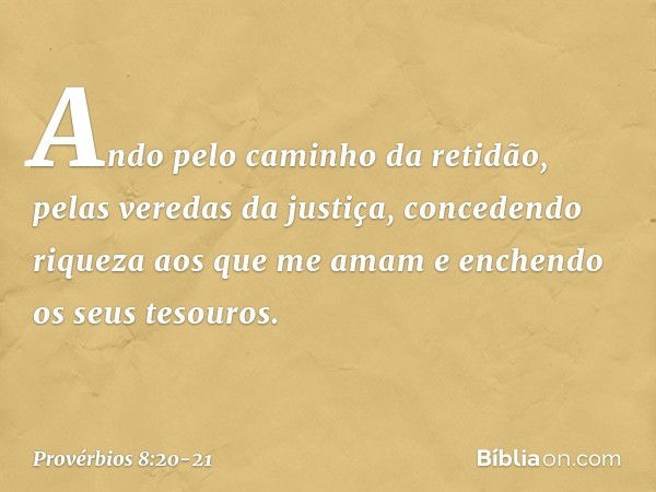 Ando pelo caminho da retidão,
pelas veredas da justiça, concedendo riqueza aos que me amam
e enchendo os seus tesouros. -- Provérbios 8:20-21