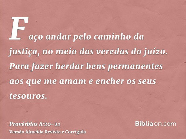 Faço andar pelo caminho da justiça, no meio das veredas do juízo.Para fazer herdar bens permanentes aos que me amam e encher os seus tesouros.